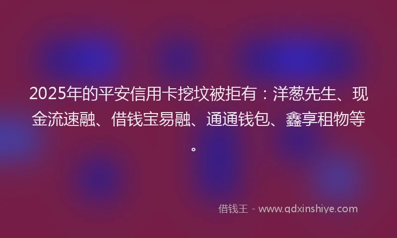 2025年的平安信用卡挖坟被拒有：洋葱先生、现金流速融、借钱宝易融、通通钱包、鑫享租物等。