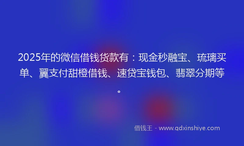 2025年的微信借钱货款有：现金秒融宝、琉璃买单、翼支付甜橙借钱、速贷宝钱包、翡翠分期等。