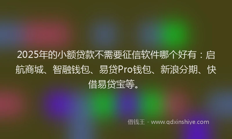 2025年的小额贷款不需要征信软件哪个好有：启航商城、智融钱包、易贷Pro钱包、新浪分期、快借易贷宝等。