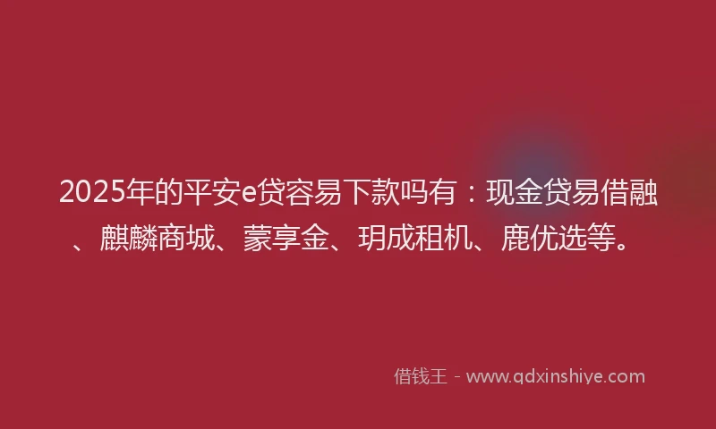 2025年的平安e贷容易下款吗有：现金贷易借融、麒麟商城、蒙享金、玥成租机、鹿优选等。