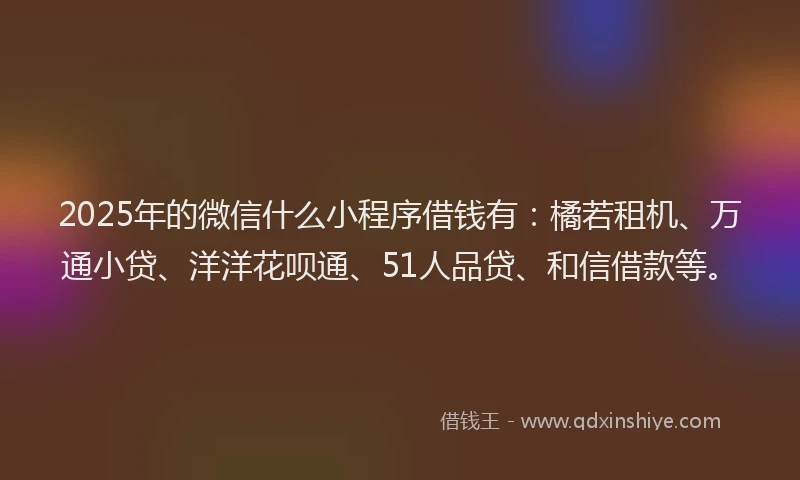 2025年的微信什么小程序借钱有：橘若租机、万通小贷、洋洋花呗通、51人品贷、和信借款等。