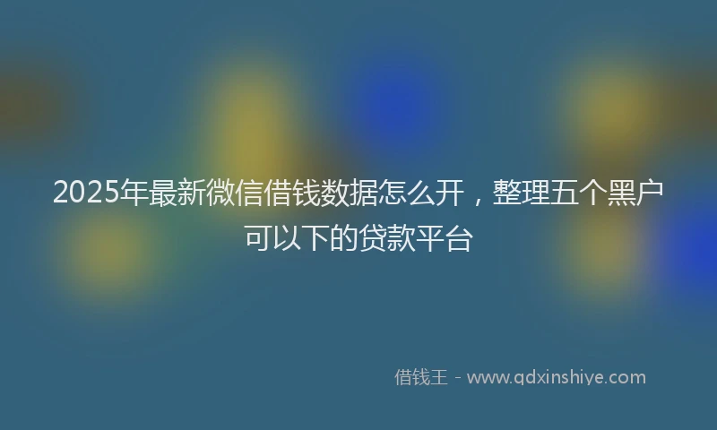 2025年最新微信借钱数据怎么开，整理五个黑户可以下的贷款平台