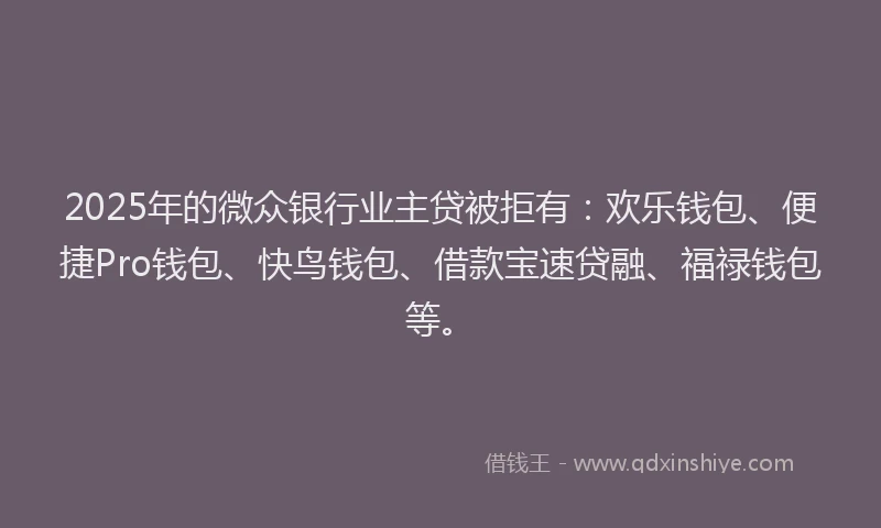 2025年的微众银行业主贷被拒有：欢乐钱包、便捷Pro钱包、快鸟钱包、借款宝速贷融、福禄钱包等。