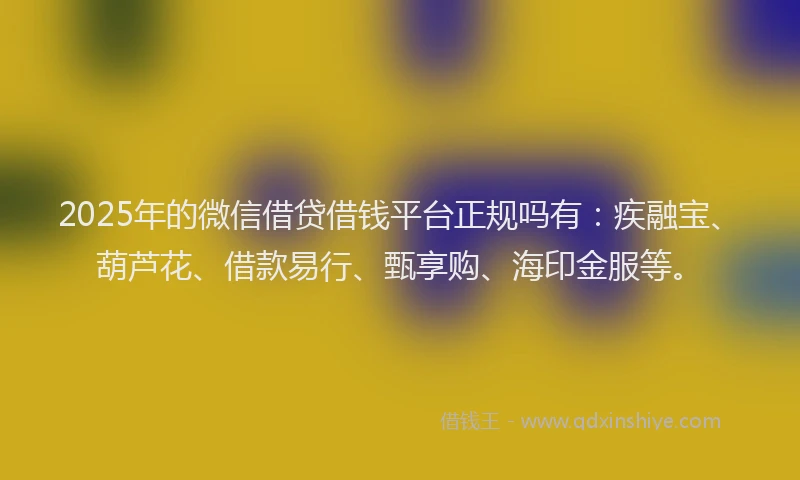2025年的微信借贷借钱平台正规吗有：疾融宝、葫芦花、借款易行、甄享购、海印金服等。