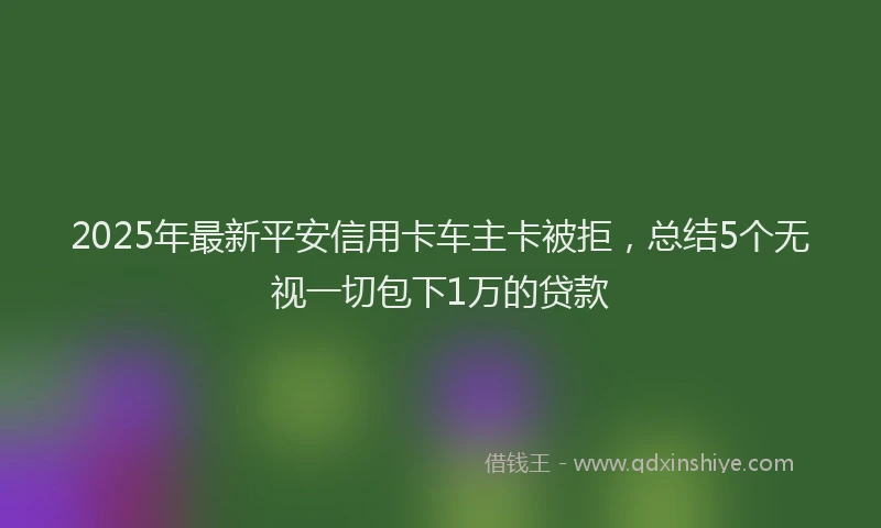 2025年最新平安信用卡车主卡被拒，总结5个无视一切包下1万的贷款