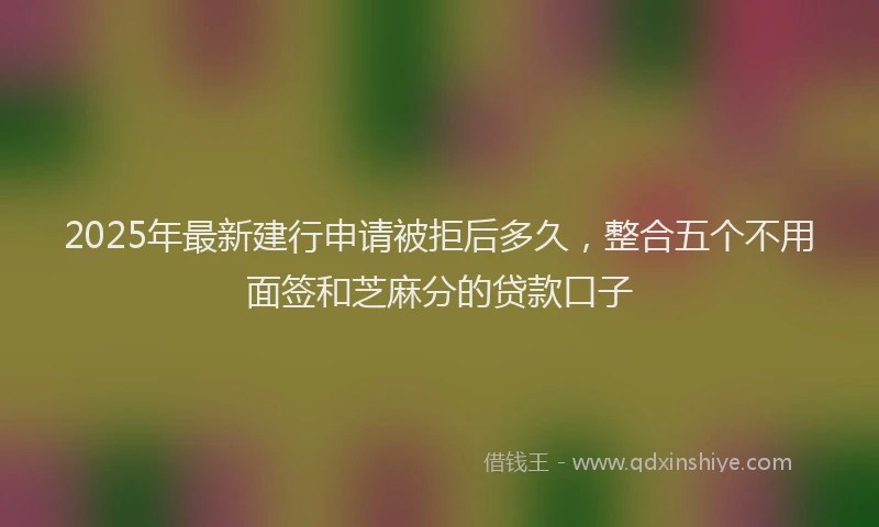 2025年最新建行申请被拒后多久，整合五个不用面签和芝麻分的贷款口子