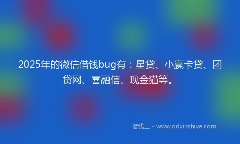 2025年的微信借钱bug有：星贷、小赢卡贷、团贷网、喜融信、现金猫等。