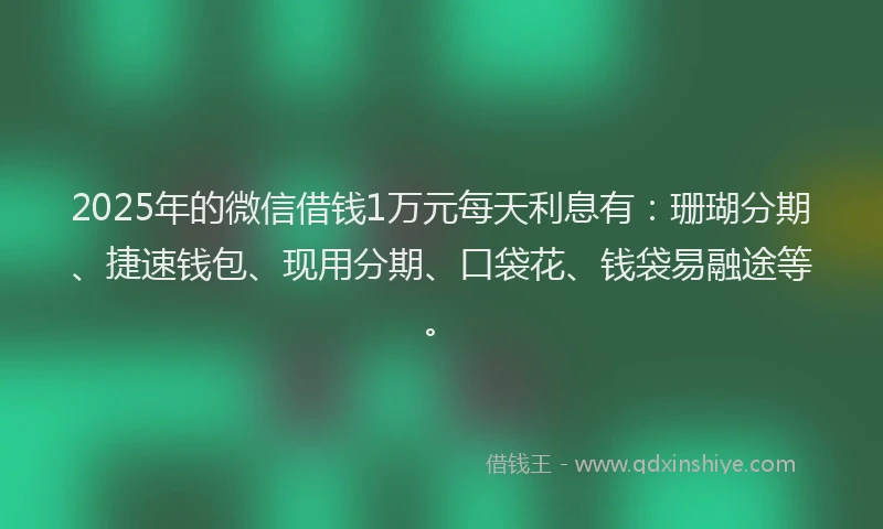 2025年的微信借钱1万元每天利息有：珊瑚分期、捷速钱包、现用分期、口袋花、钱袋易融途等。