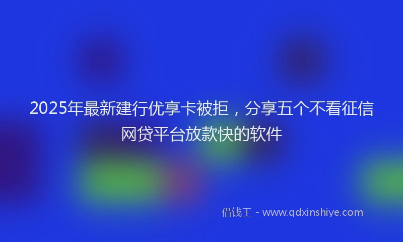 2025年最新建行优享卡被拒，分享五个不看征信网贷平台放款快的软件