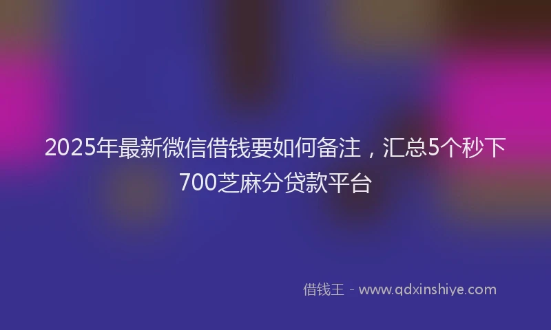 2025年最新微信借钱要如何备注，汇总5个秒下700芝麻分贷款平台