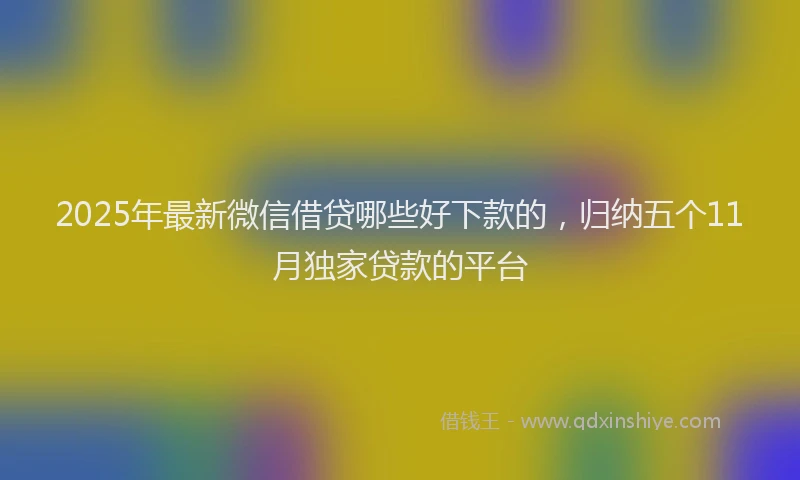 2025年最新微信借贷哪些好下款的，归纳五个11月独家贷款的平台