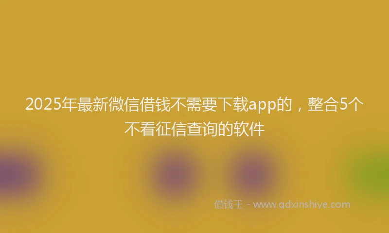 2025年最新微信借钱不需要下载app的，整合5个不看征信查询的软件