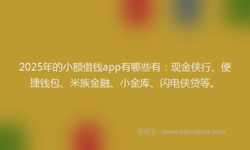 2025年的小额借钱app有哪些有：现金侠行、便捷钱包、米族金融、小金库、闪电侠贷等。