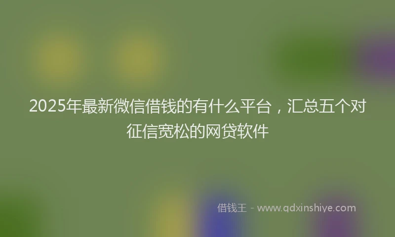 2025年最新微信借钱的有什么平台，汇总五个对征信宽松的网贷软件