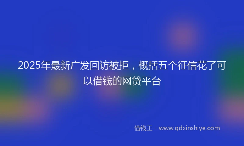 2025年最新广发回访被拒，概括五个征信花了可以借钱的网贷平台