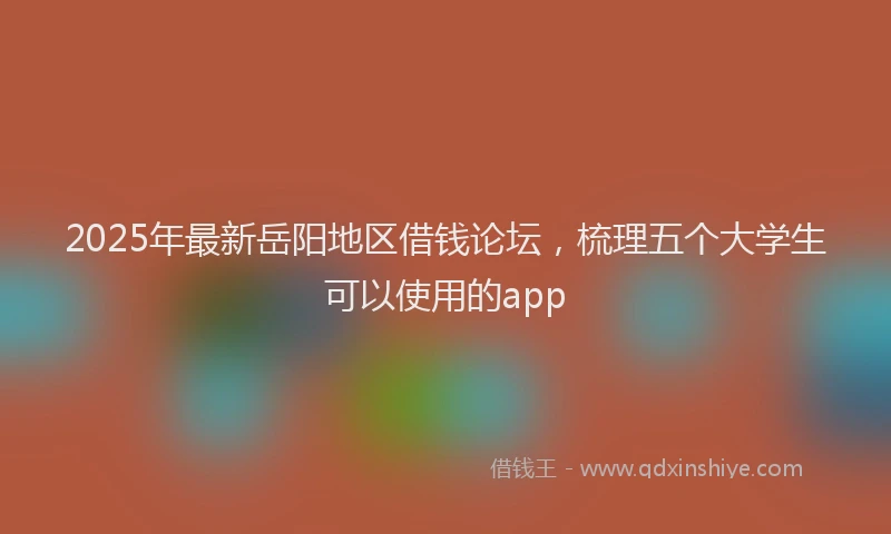 2025年最新岳阳地区借钱论坛，梳理五个大学生可以使用的app