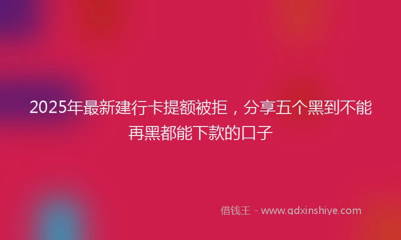 2025年最新建行卡提额被拒，分享五个黑到不能再黑都能下款的口子