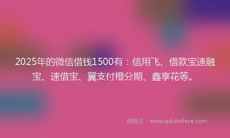 2025年的微信借钱1500有：信用飞、借款宝速融宝、速借宝、翼支付橙分期、鑫享花等。