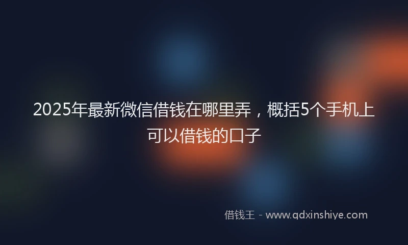 2025年最新微信借钱在哪里弄，概括5个手机上可以借钱的口子