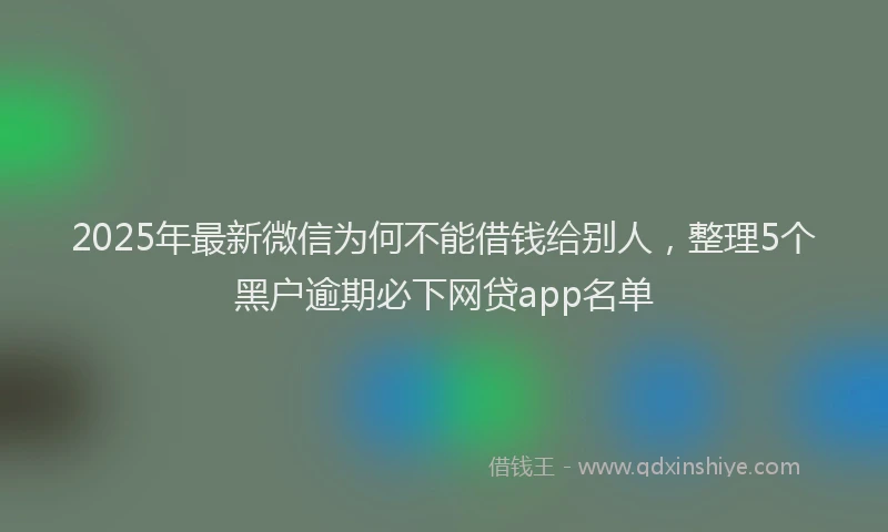 2025年最新微信为何不能借钱给别人，整理5个黑户逾期必下网贷app名单