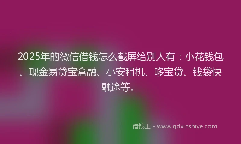 2025年的微信借钱怎么截屏给别人有：小花钱包、现金易贷宝盒融、小安租机、哆宝贷、钱袋快融途等。
