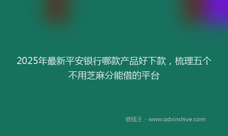 2025年最新平安银行哪款产品好下款，梳理五个不用芝麻分能借的平台