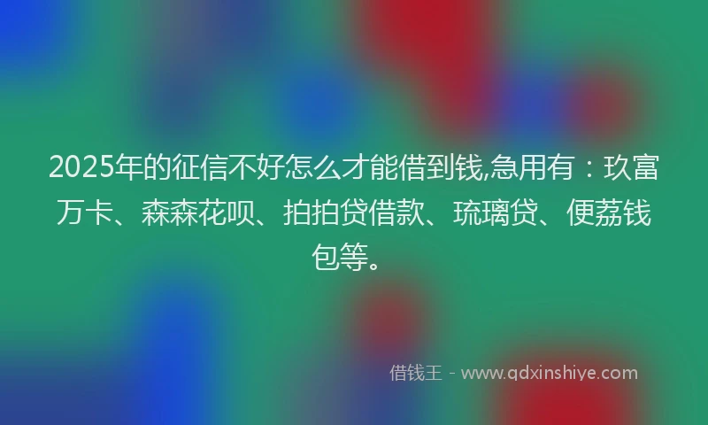 2025年的征信不好怎么才能借到钱,急用有：玖富万卡、森森花呗、拍拍贷借款、琉璃贷、便荔钱包等。