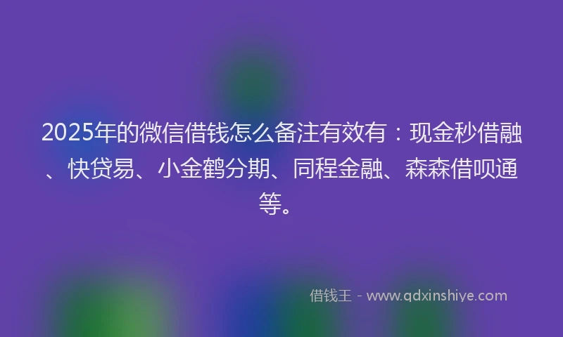 2025年的微信借钱怎么备注有效有：现金秒借融、快贷易、小金鹤分期、同程金融、森森借呗通等。