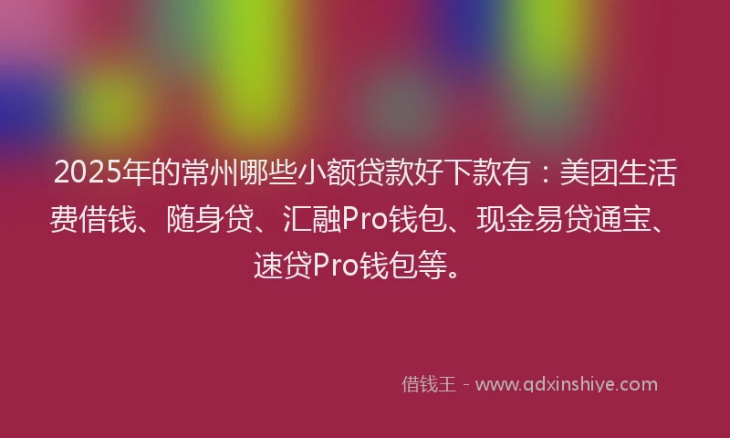 2025年的常州哪些小额贷款好下款有：美团生活费借钱、随身贷、汇融Pro钱包、现金易贷通宝、速贷Pro钱包等。