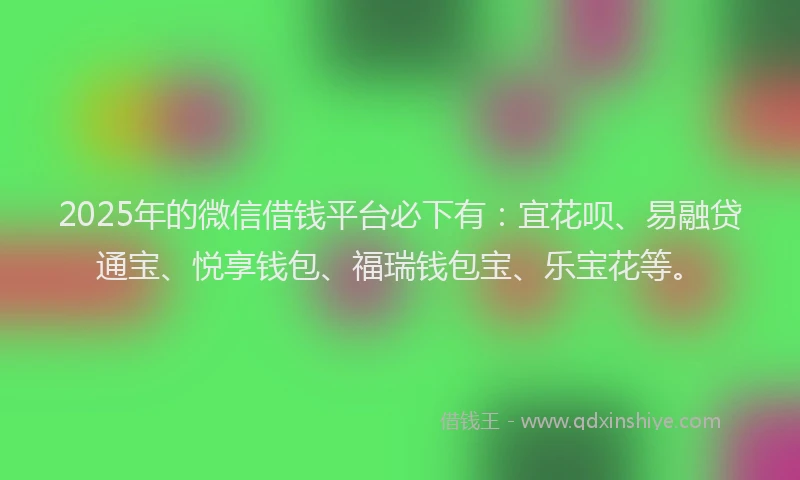 2025年的微信借钱平台必下有：宜花呗、易融贷通宝、悦享钱包、福瑞钱包宝、乐宝花等。