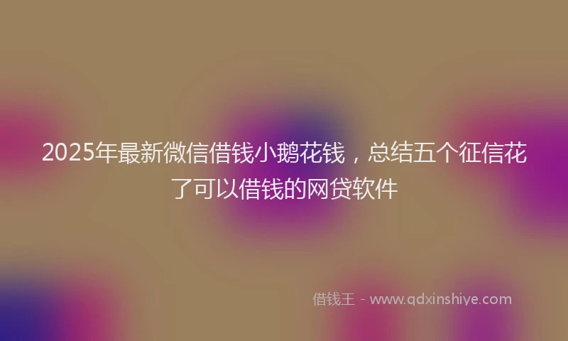 2025年最新微信借钱小鹅花钱，总结五个征信花了可以借钱的网贷软件