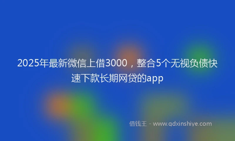 2025年最新微信上借3000，整合5个无视负债快速下款长期网贷的app