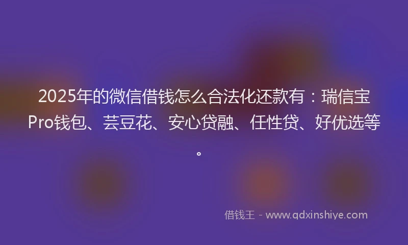 2025年的微信借钱怎么合法化还款有：瑞信宝Pro钱包、芸豆花、安心贷融、任性贷、好优选等。