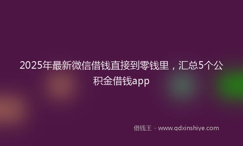 2025年最新微信借钱直接到零钱里，汇总5个公积金借钱app