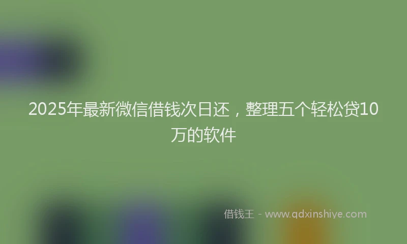 2025年最新微信借钱次日还，整理五个轻松贷10万的软件