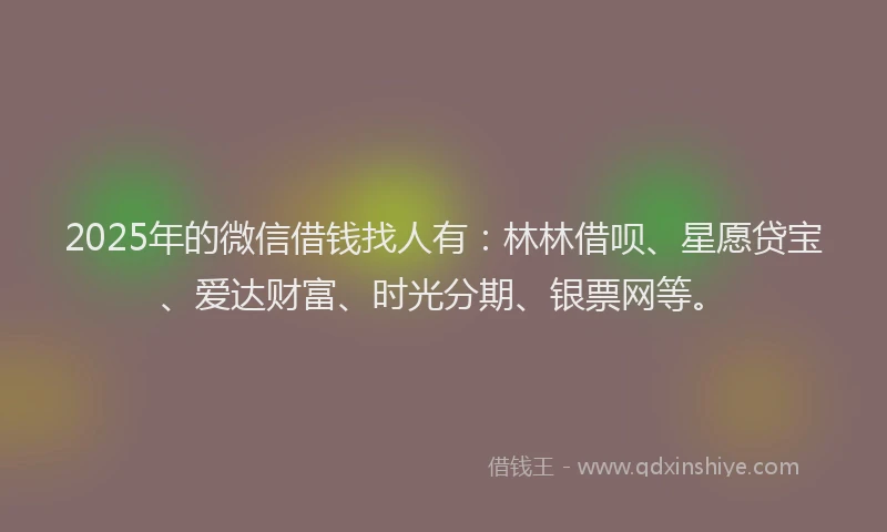2025年的微信借钱找人有：林林借呗、星愿贷宝、爱达财富、时光分期、银票网等。