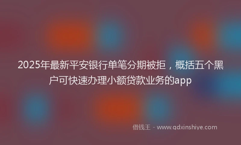 2025年最新平安银行单笔分期被拒，概括五个黑户可快速办理小额贷款业务的app