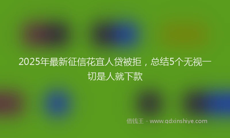 2025年最新征信花宜人贷被拒，总结5个无视一切是人就下款