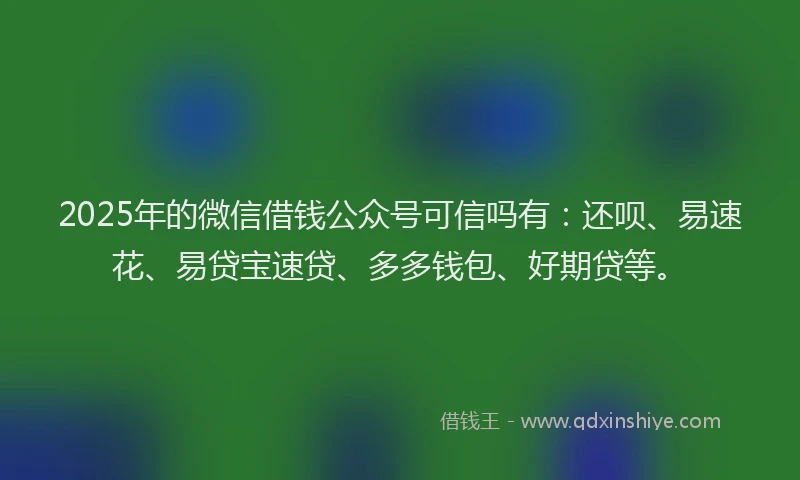 2025年的微信借钱公众号可信吗有：还呗、易速花、易贷宝速贷、多多钱包、好期贷等。