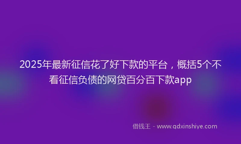 2025年最新征信花了好下款的平台，概括5个不看征信负债的网贷百分百下款app