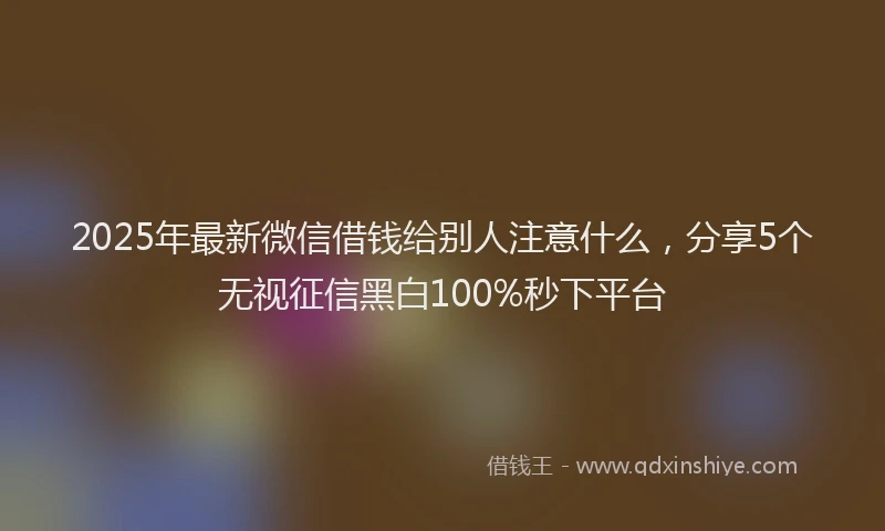 2025年最新微信借钱给别人注意什么，分享5个无视征信黑白100%秒下平台