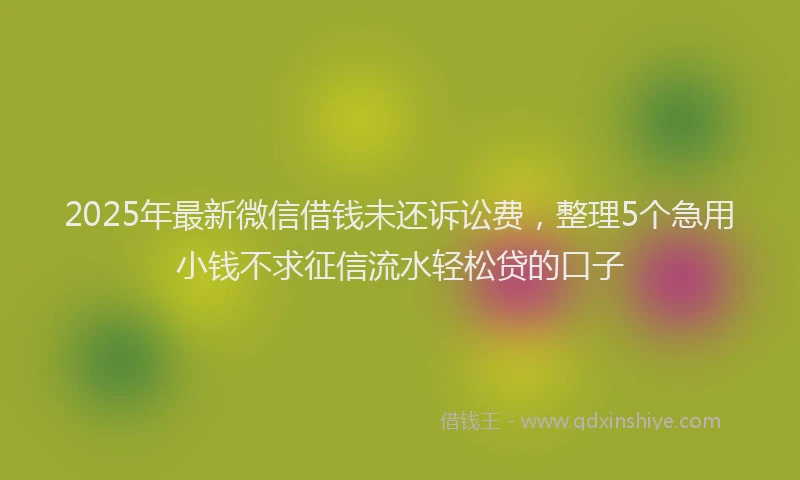 2025年最新微信借钱未还诉讼费，整理5个急用小钱不求征信流水轻松贷的口子