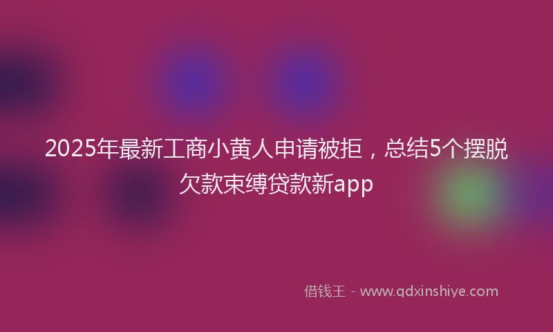 2025年最新工商小黄人申请被拒，总结5个摆脱欠款束缚贷款新app