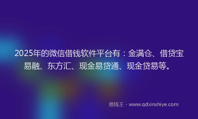 2025年的微信借钱软件平台有：金满仓、借贷宝易融、东方汇、现金易贷通、现金贷易等。