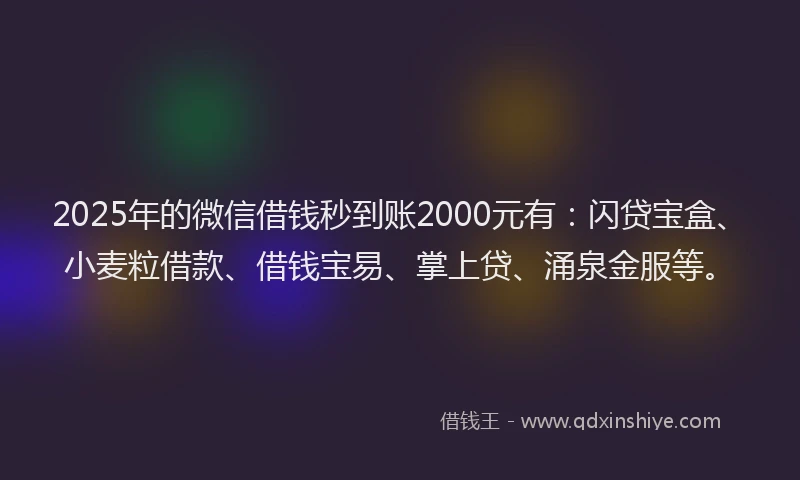 2025年的微信借钱秒到账2000元有：闪贷宝盒、小麦粒借款、借钱宝易、掌上贷、涌泉金服等。