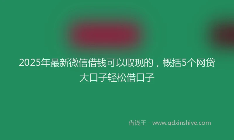 2025年最新微信借钱可以取现的，概括5个网贷大口子轻松借口子