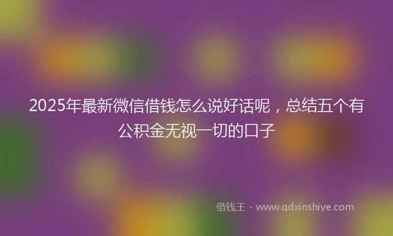 2025年最新微信借钱怎么说好话呢，总结五个有公积金无视一切的口子