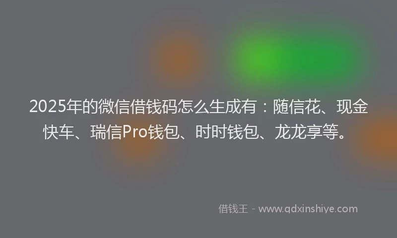 2025年的微信借钱码怎么生成有：随信花、现金快车、瑞信Pro钱包、时时钱包、龙龙享等。