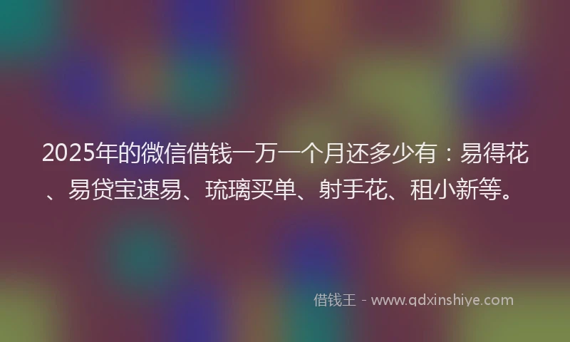 2025年的微信借钱一万一个月还多少有：易得花、易贷宝速易、琉璃买单、射手花、租小新等。