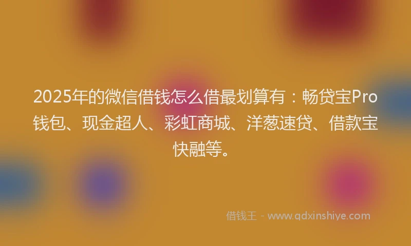 2025年的微信借钱怎么借最划算有：畅贷宝Pro钱包、现金超人、彩虹商城、洋葱速贷、借款宝快融等。